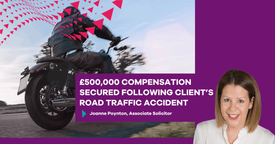 £500,000 COMPENSATION SECURED FOLLOWING CLIENT’S ROAD TRAFFIC ACCIDENT By Joanne Poynton